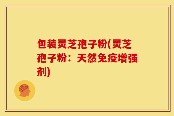 包装灵芝孢子粉(灵芝孢子粉:天然免疫增强剂) 包装灵芝孢子粉(灵芝孢子粉:天然免疫增强剂)
