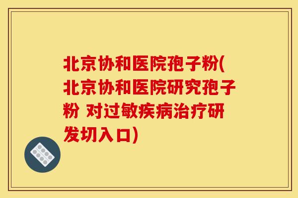 北京协和医院孢子粉(北京协和医院研究孢子粉 对研发切入口) 北京协和医院孢子粉(北京协和医院研究孢子粉 对研发切入口)