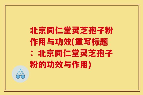 北京同仁堂灵芝孢子粉作用与功效(重写标题:北京同仁堂灵芝孢子粉的功效与作用) 北京同仁堂灵芝孢子粉作用与功效(重写标题:北京同仁堂灵芝孢子粉的功效与作用)