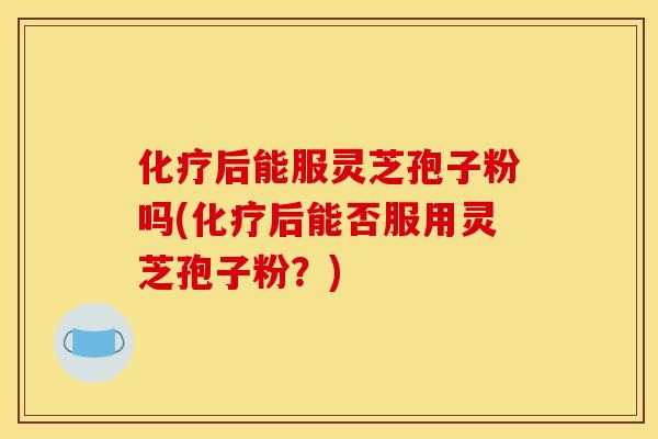 后能服灵芝孢子粉吗(后能否服用灵芝孢子粉？)