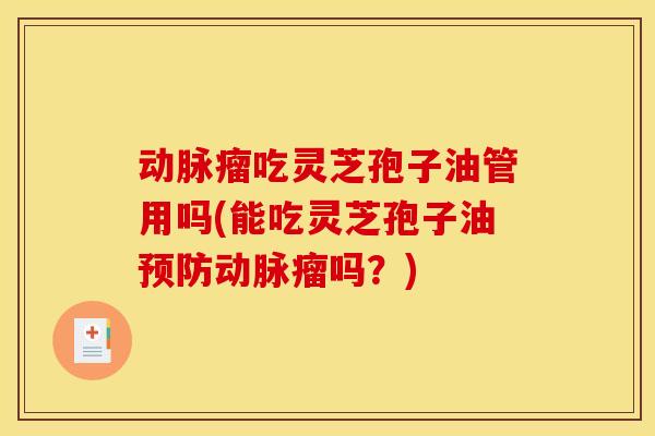 动脉瘤吃灵芝孢子油管用吗(能吃灵芝孢子油动脉瘤吗？)