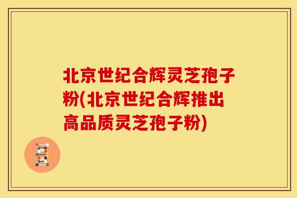 北京世纪合辉灵芝孢子粉(北京世纪合辉推出高品质灵芝孢子粉) 北京世纪合辉灵芝孢子粉(北京世纪合辉推出高品质灵芝孢子粉)