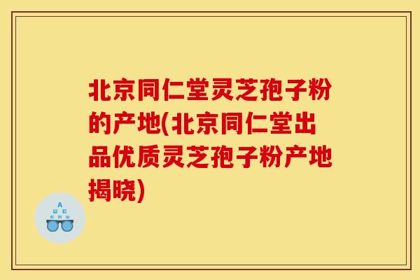 北京同仁堂灵芝孢子粉的产地(北京同仁堂出品优质灵芝孢子粉产地揭晓) 北京同仁堂灵芝孢子粉的产地(北京同仁堂出品优质灵芝孢子粉产地揭晓)