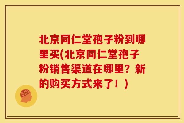 北京同仁堂孢子粉到哪里买(北京同仁堂孢子粉销售渠道在哪里?新的购买方式来了!) 北京同仁堂孢子粉到哪里买(北京同仁堂孢子粉销售渠道在哪里?新的购买方式来了!)