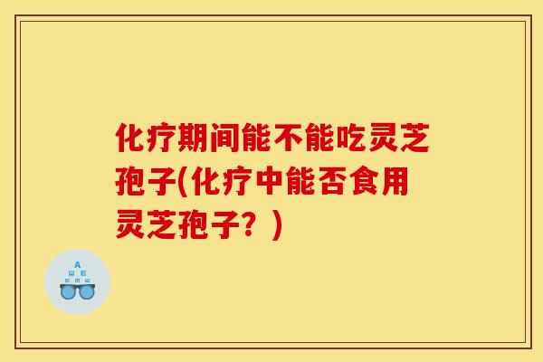 期间能不能吃灵芝孢子(中能否食用灵芝孢子?) 期间能不能吃灵芝孢子(中能否食用灵芝孢子?)