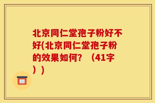北京同仁堂孢子粉好不好(北京同仁堂孢子粉的效果如何?(41字)) 北京同仁堂孢子粉好不好(北京同仁堂孢子粉的效果如何?(41字))