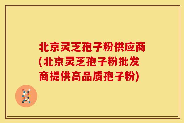 北京灵芝孢子粉供应商(北京灵芝孢子粉批发商提供高品质孢子粉) 北京灵芝孢子粉供应商(北京灵芝孢子粉批发商提供高品质孢子粉)