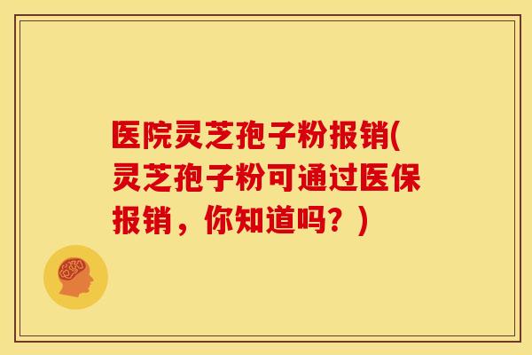 医院灵芝孢子粉报销(灵芝孢子粉可通过医保报销,你知道吗?) 医院灵芝孢子粉报销(灵芝孢子粉可通过医保报销,你知道吗?)