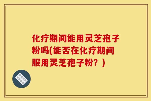 期间能用灵芝孢子粉吗(能否在期间服用灵芝孢子粉?) 期间能用灵芝孢子粉吗(能否在期间服用灵芝孢子粉?)