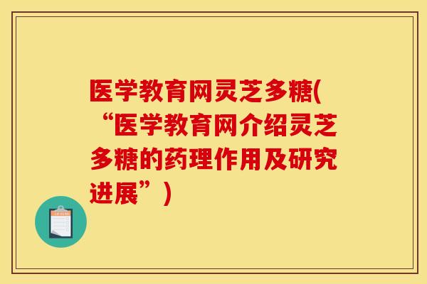 医学教育网灵芝多糖(“医学教育网介绍灵芝多糖的药理作用及研究进展”) 医学教育网灵芝多糖(“医学教育网介绍灵芝多糖的药理作用及研究进展”)