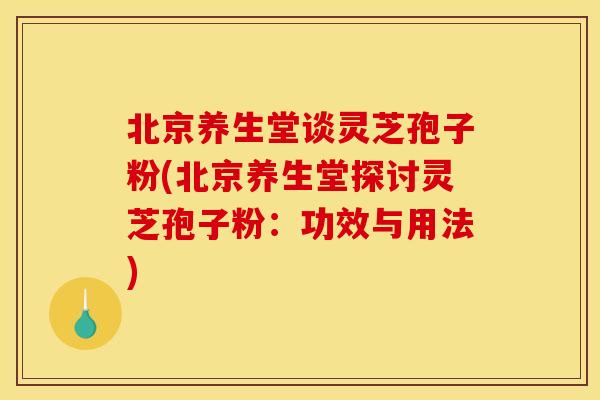 北京养生堂谈灵芝孢子粉(北京养生堂探讨灵芝孢子粉:功效与用法) 北京养生堂谈灵芝孢子粉(北京养生堂探讨灵芝孢子粉:功效与用法)