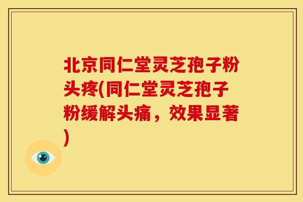 北京同仁堂灵芝孢子粉头疼(同仁堂灵芝孢子粉缓解头痛,效果显著) 北京同仁堂灵芝孢子粉头疼(同仁堂灵芝孢子粉缓解头痛,效果显著)