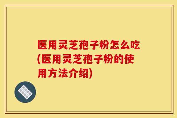 医用灵芝孢子粉怎么吃(医用灵芝孢子粉的使用方法介绍) 医用灵芝孢子粉怎么吃(医用灵芝孢子粉的使用方法介绍)