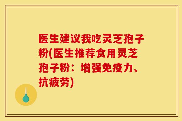 医生建议我吃灵芝孢子粉(医生推荐食用灵芝孢子粉:增强免疫力、) 医生建议我吃灵芝孢子粉(医生推荐食用灵芝孢子粉:增强免疫力、)