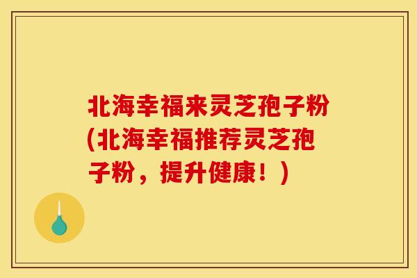 北海幸福来灵芝孢子粉(北海幸福推荐灵芝孢子粉，提升健康！)