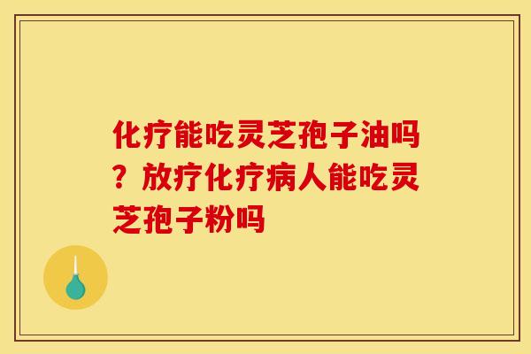 能吃灵芝孢子油吗?人能吃灵芝孢子粉吗 能吃灵芝孢子油吗?人能吃灵芝孢子粉吗