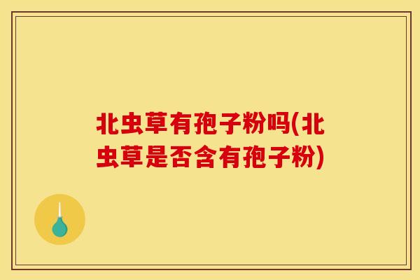 北虫草有孢子粉吗(北虫草是否含有孢子粉) 北虫草有孢子粉吗(北虫草是否含有孢子粉)