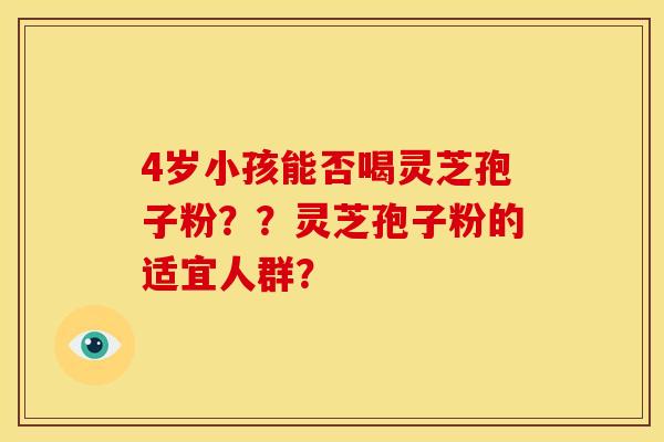 4岁小孩能否喝灵芝孢子粉？？灵芝孢子粉的适宜人群？