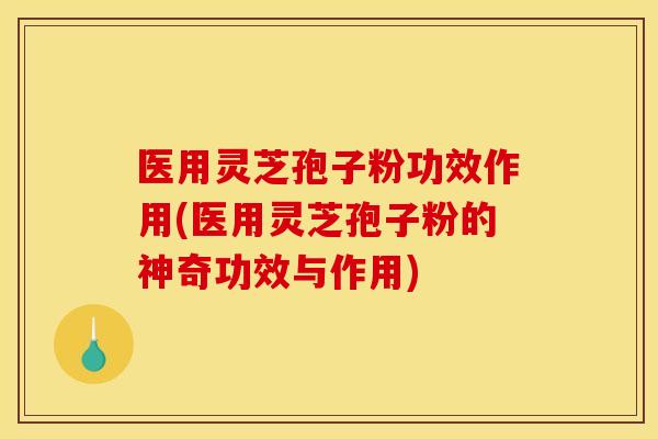 医用灵芝孢子粉功效作用(医用灵芝孢子粉的神奇功效与作用) 医用灵芝孢子粉功效作用(医用灵芝孢子粉的神奇功效与作用)