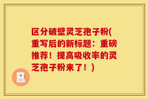 区分破壁灵芝孢子粉(重写后的新标题:重磅推荐!提高吸收率的灵芝孢子粉来了!) 区分破壁灵芝孢子粉(重写后的新标题:重磅推荐!提高吸收率的灵芝孢子粉来了!)