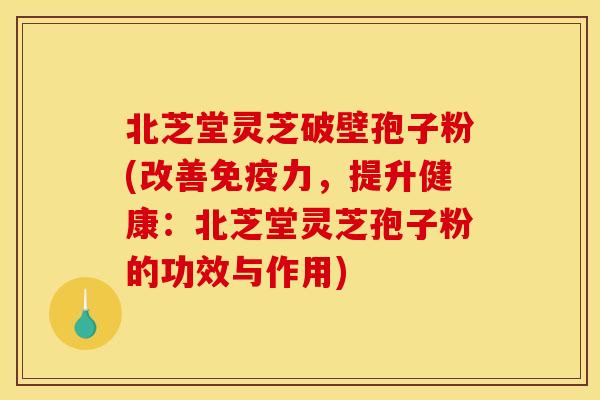 北芝堂灵芝破壁孢子粉(改善免疫力,提升健康:北芝堂灵芝孢子粉的功效与作用) 北芝堂灵芝破壁孢子粉(改善免疫力,提升健康:北芝堂灵芝孢子粉的功效与作用)