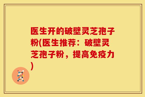 医生开的破壁灵芝孢子粉(医生推荐:破壁灵芝孢子粉,提高免疫力) 医生开的破壁灵芝孢子粉(医生推荐:破壁灵芝孢子粉,提高免疫力)