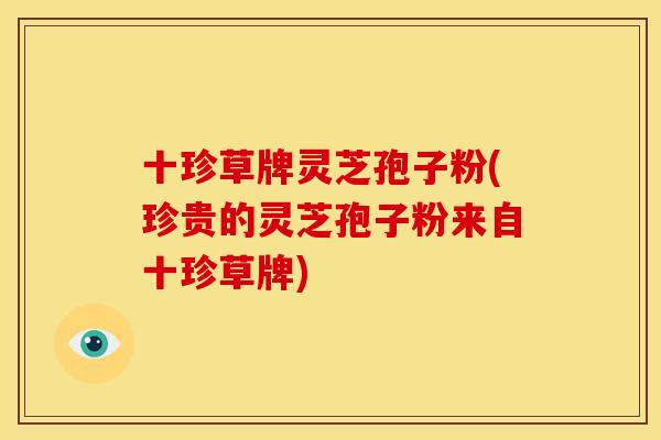 十珍草牌灵芝孢子粉(珍贵的灵芝孢子粉来自十珍草牌) 十珍草牌灵芝孢子粉(珍贵的灵芝孢子粉来自十珍草牌)