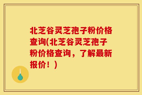 北芝谷灵芝孢子粉价格查询(北芝谷灵芝孢子粉价格查询,了解新报价!) 北芝谷灵芝孢子粉价格查询(北芝谷灵芝孢子粉价格查询,了解新报价!)