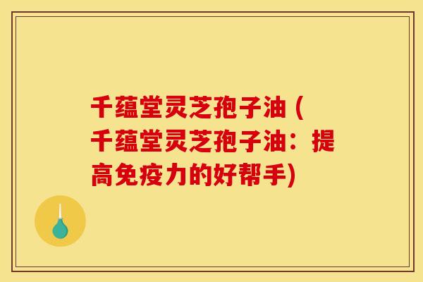 千蕴堂灵芝孢子油 (千蕴堂灵芝孢子油:提高免疫力的好帮手) 千蕴堂灵芝孢子油 (千蕴堂灵芝孢子油:提高免疫力的好帮手)