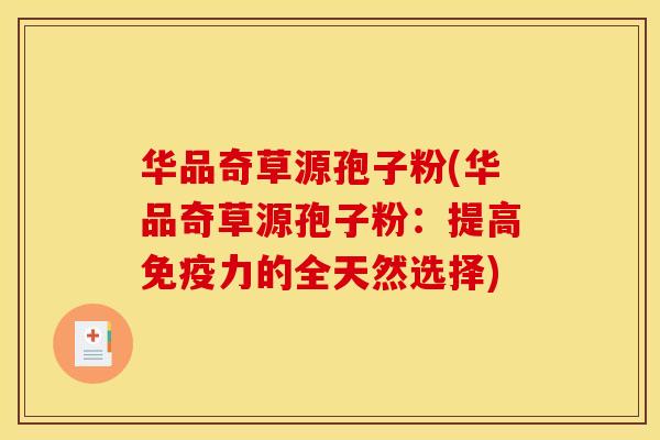 华品奇草源孢子粉(华品奇草源孢子粉:提高免疫力的全天然选择) 华品奇草源孢子粉(华品奇草源孢子粉:提高免疫力的全天然选择)