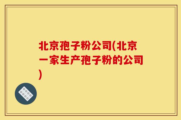 北京孢子粉公司(北京一家生产孢子粉的公司) 北京孢子粉公司(北京一家生产孢子粉的公司)