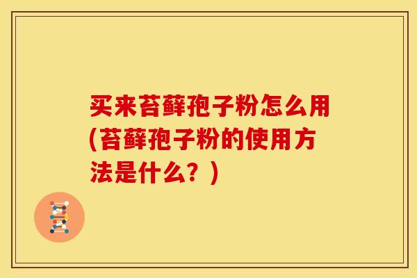 买来苔藓孢子粉怎么用(苔藓孢子粉的使用方法是什么?) 买来苔藓孢子粉怎么用(苔藓孢子粉的使用方法是什么?)