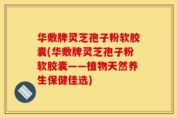 华敷牌灵芝孢子粉软胶囊(华敷牌灵芝孢子粉软胶囊——植物天然养生保健佳选) 华敷牌灵芝孢子粉软胶囊(华敷牌灵芝孢子粉软胶囊——植物天然养生保健佳选)