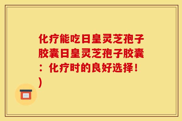 能吃日皇灵芝孢子胶囊日皇灵芝孢子胶囊:时的良好选择!) 能吃日皇灵芝孢子胶囊日皇灵芝孢子胶囊:时的良好选择!)