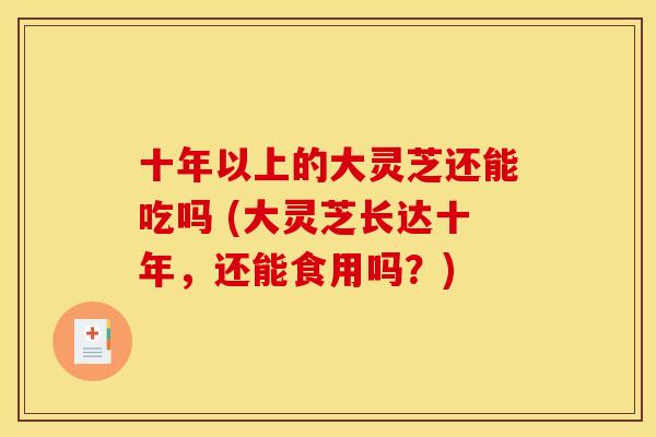 十年以上的大灵芝还能吃吗 (大灵芝长达十年,还能食用吗?) 十年以上的大灵芝还能吃吗 (大灵芝长达十年,还能食用吗?)