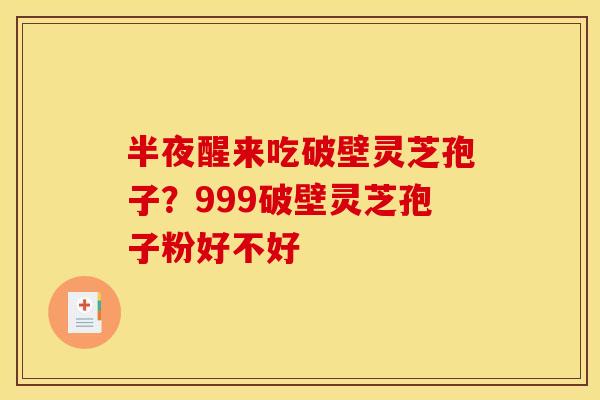半夜醒来吃破壁灵芝孢子?999破壁灵芝孢子粉好不好 半夜醒来吃破壁灵芝孢子?999破壁灵芝孢子粉好不好