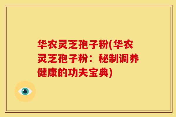 华农灵芝孢子粉(华农灵芝孢子粉:秘制调养健康的功夫宝典) 华农灵芝孢子粉(华农灵芝孢子粉:秘制调养健康的功夫宝典)