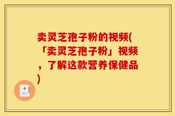 卖灵芝孢子粉的视频(「卖灵芝孢子粉」视频,了解这款营养保健品) 卖灵芝孢子粉的视频(「卖灵芝孢子粉」视频,了解这款营养保健品)