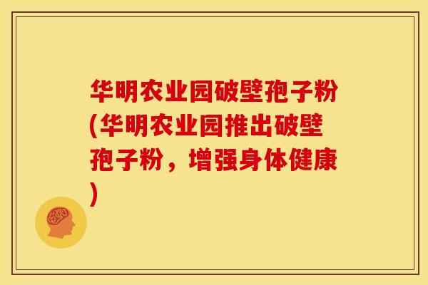 华明农业园破壁孢子粉(华明农业园推出破壁孢子粉，增强身体健康)