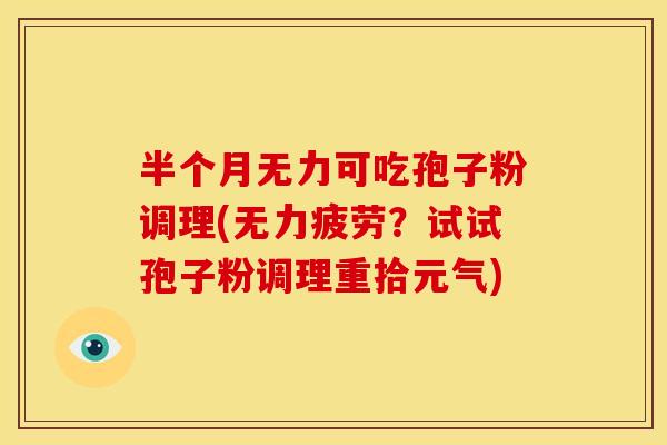 半个月无力可吃孢子粉调理(无力疲劳?试试孢子粉调理重拾元气) 半个月无力可吃孢子粉调理(无力疲劳?试试孢子粉调理重拾元气)
