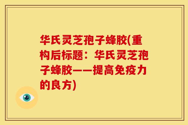 华氏灵芝孢子蜂胶(重构后标题:华氏灵芝孢子蜂胶——提高免疫力的良方) 华氏灵芝孢子蜂胶(重构后标题:华氏灵芝孢子蜂胶——提高免疫力的良方)
