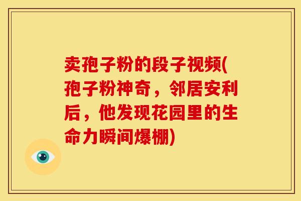 卖孢子粉的段子视频(孢子粉神奇,邻居安利后,他发现花园里的生命力瞬间爆棚) 卖孢子粉的段子视频(孢子粉神奇,邻居安利后,他发现花园里的生命力瞬间爆棚)