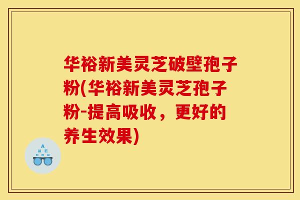 华裕新美灵芝破壁孢子粉(华裕新美灵芝孢子粉-提高吸收,更好的养生效果) 华裕新美灵芝破壁孢子粉(华裕新美灵芝孢子粉-提高吸收,更好的养生效果)