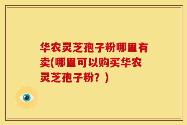 华农灵芝孢子粉哪里有卖(哪里可以购买华农灵芝孢子粉?) 华农灵芝孢子粉哪里有卖(哪里可以购买华农灵芝孢子粉?)