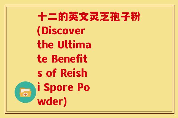 十二的英文灵芝孢子粉(Discover the Ultimate Benefits of Reishi Spore Powder)