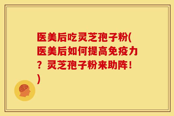 医美后吃灵芝孢子粉(医美后如何提高免疫力?灵芝孢子粉来助阵!) 医美后吃灵芝孢子粉(医美后如何提高免疫力?灵芝孢子粉来助阵!)