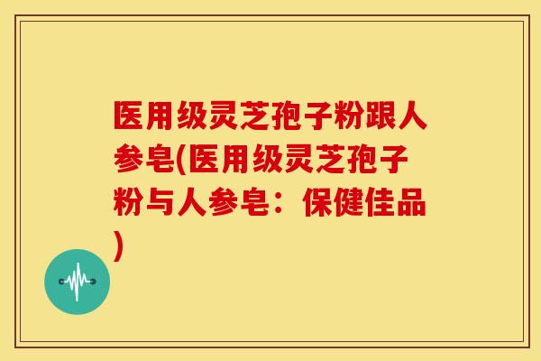 医用级灵芝孢子粉跟人参皂(医用级灵芝孢子粉与人参皂:保健佳品) 医用级灵芝孢子粉跟人参皂(医用级灵芝孢子粉与人参皂:保健佳品)
