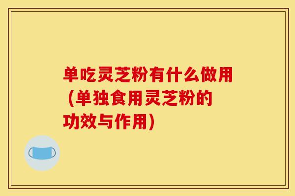 单吃灵芝粉有什么做用 (单独食用灵芝粉的功效与作用) 单吃灵芝粉有什么做用 (单独食用灵芝粉的功效与作用)