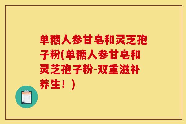 单糖人参甘皂和灵芝孢子粉(单糖人参甘皂和灵芝孢子粉-双重滋补养生!) 单糖人参甘皂和灵芝孢子粉(单糖人参甘皂和灵芝孢子粉-双重滋补养生!)