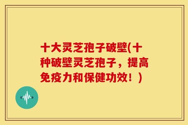 十大灵芝孢子破壁(十种破壁灵芝孢子,提高免疫力和保健功效!) 十大灵芝孢子破壁(十种破壁灵芝孢子,提高免疫力和保健功效!)